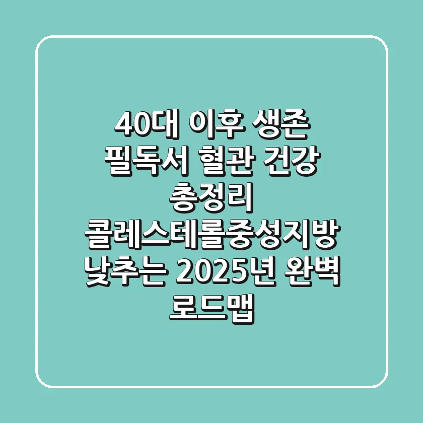 "40대 이후 생존 필독서", 혈관 건강 총정리: 콜레스테롤·중성지방 낮추는 2025년 완벽 로드맵