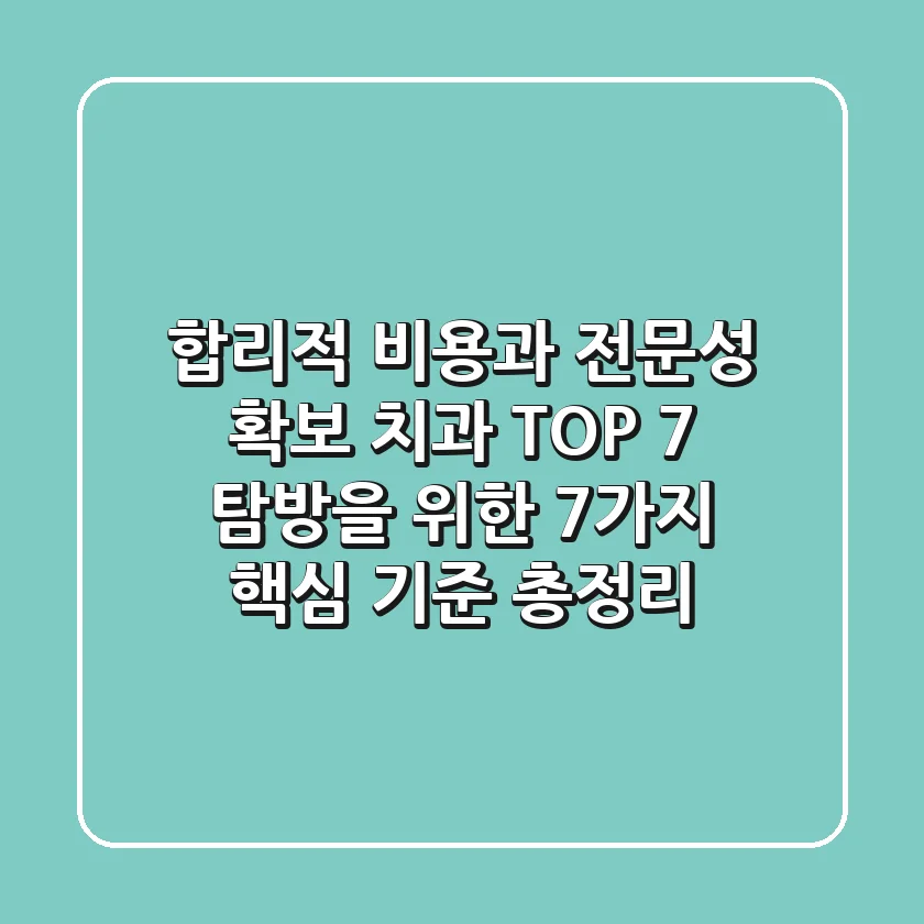 "합리적 비용과 전문성 확보", 치과 TOP 7 탐방을 위한 7가지 핵심 기준 총정리