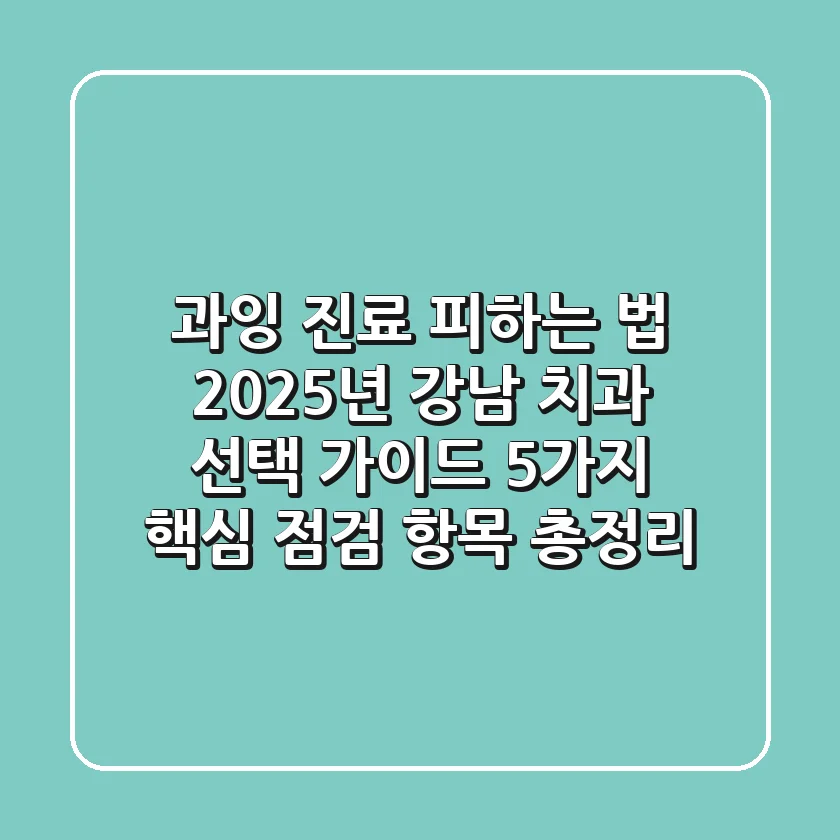 "과잉 진료 피하는 법?", 2025년 강남 치과 선택 가이드 5가지 핵심 점검 항목 총정리