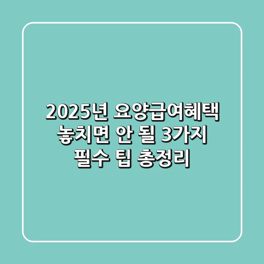"2025년 요양급여혜택", 놓치면 안 될 3가지 필수 팁 총정리